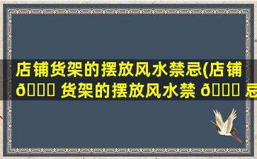 店铺货架的摆放风水禁忌(店铺 🐘 货架的摆放风水禁 🐈 忌是什么)